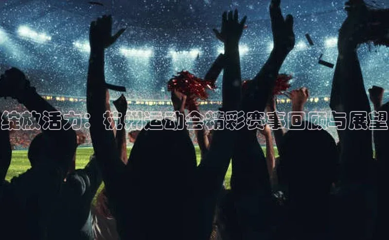 绽放活力：杭州运动会精彩赛事回顾与展望