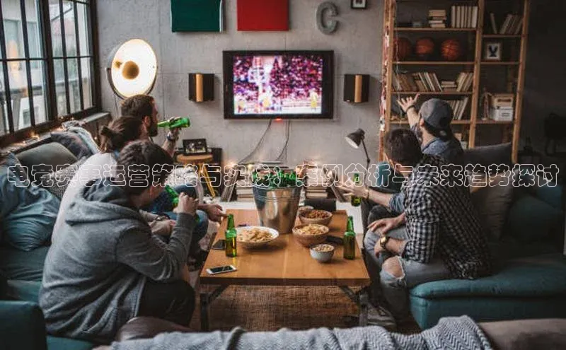 电竞赛事运营策略与实践：案例分析与未来趋势探讨