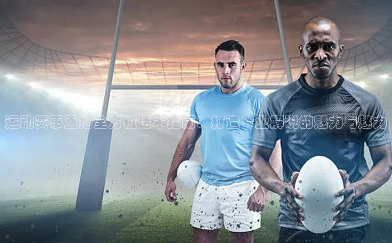 运动赛事直播全方位话术指南：打造专业解说的魅力与魅力