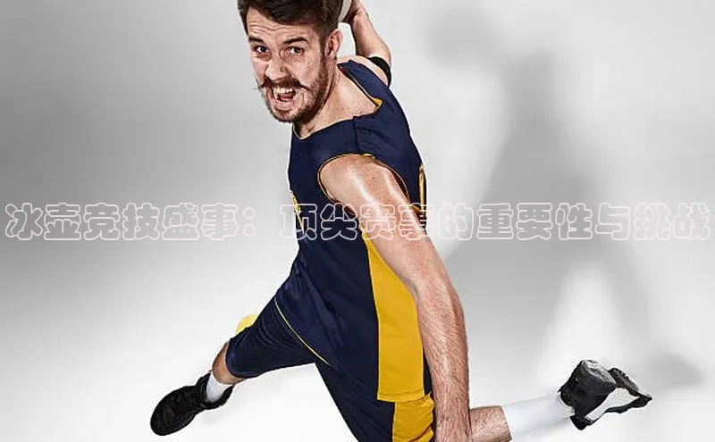 冰壶竞技盛事：顶尖赛事的重要性与挑战