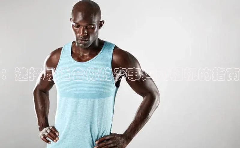 ：选择最适合你的赛事运动相机的指南