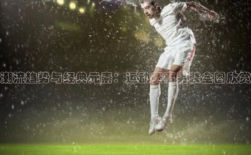 潮流趋势与经典元素：运动赛事男装全图欣赏