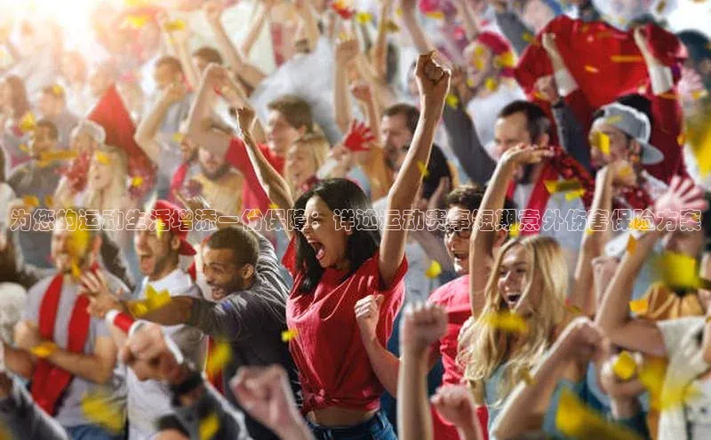 为您的运动生活增添一份保障：详述运动赛事短期意外伤害保险方案