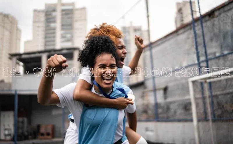 襄运·未来：襄阳运动赛事管理中心战略规划与展望