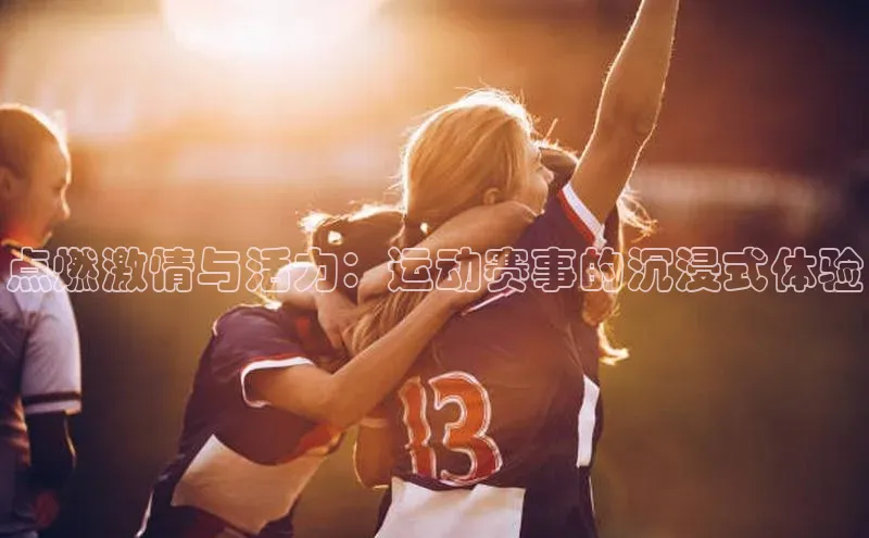 点燃激情与活力：运动赛事的沉浸式体验