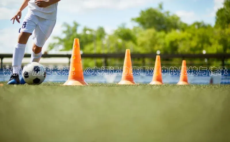 奔腾于历史长河：《大河运动赛事》中的竞技与传承