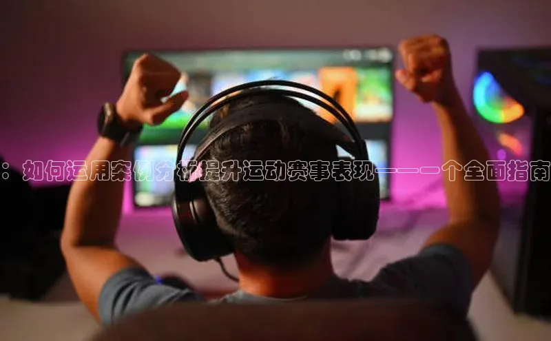 ：如何运用案例分析提升运动赛事表现——一个全面指南