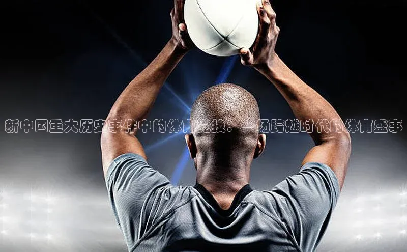 新中国重大历史事件中的体育竞技：一场跨越时代的体育盛事