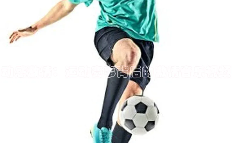 动感激情：运动赛事背后的激情音乐视频