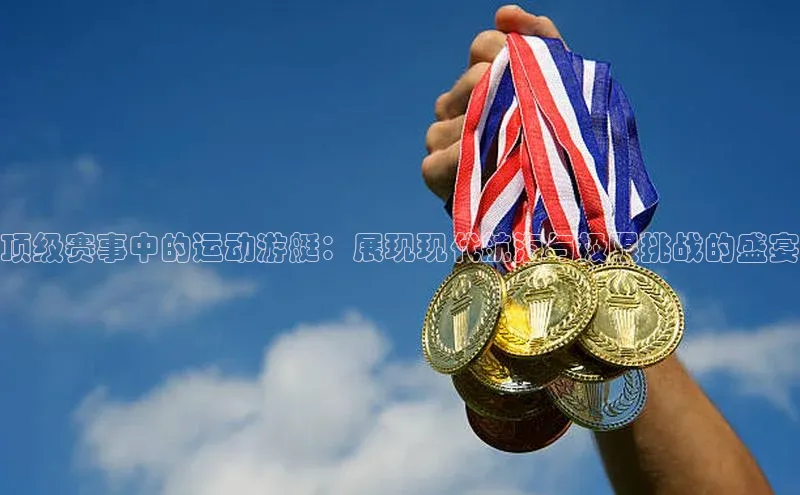 顶级赛事中的运动游艇：展现现代航海与极限挑战的盛宴