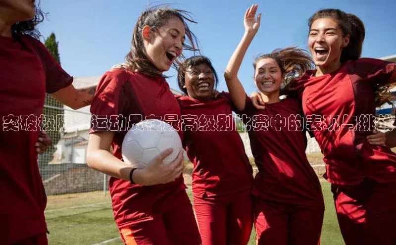 突破极限：运动员在最高级别比赛中的表现与挑战