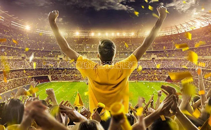 突破界限：探讨如何通过创新策略促进赛事实现变革与进步