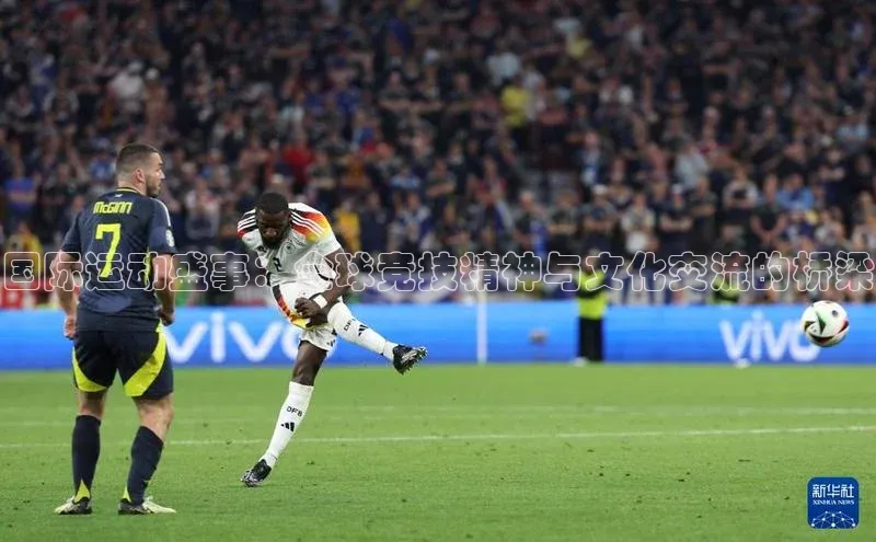 国际运动盛事：全球竞技精神与文化交流的桥梁