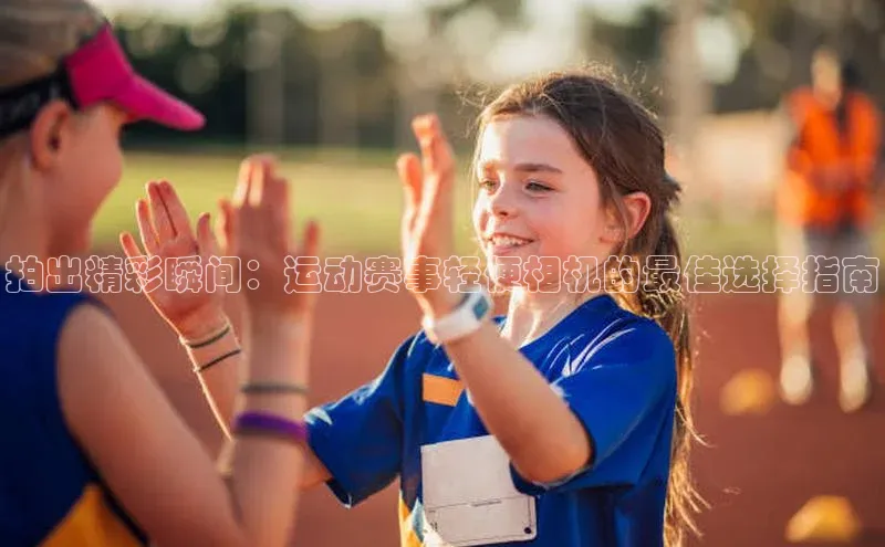 拍出精彩瞬间：运动赛事轻便相机的最佳选择指南