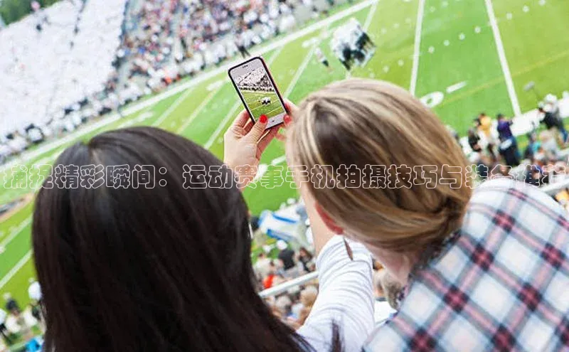 捕捉精彩瞬间：运动赛事手机拍摄技巧与装备推荐