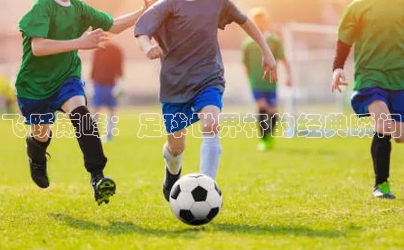 飞跃巅峰：足球世界杯的经典瞬间