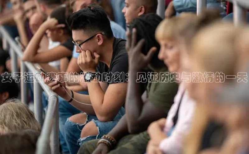 女子运动赛事的激动时刻：见证历史与激情的一天