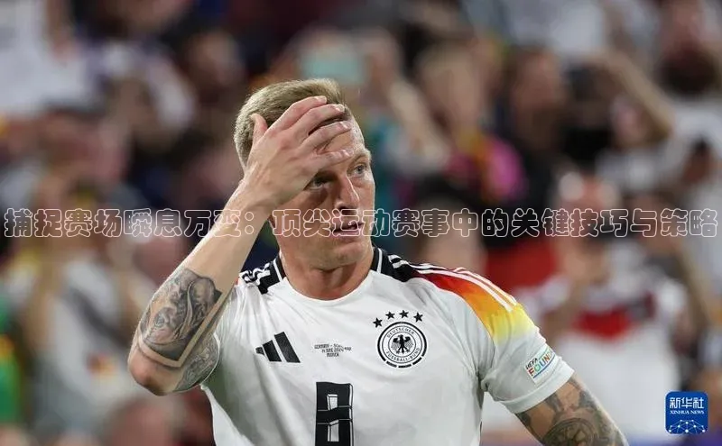 捕捉赛场瞬息万变：顶尖运动赛事中的关键技巧与策略