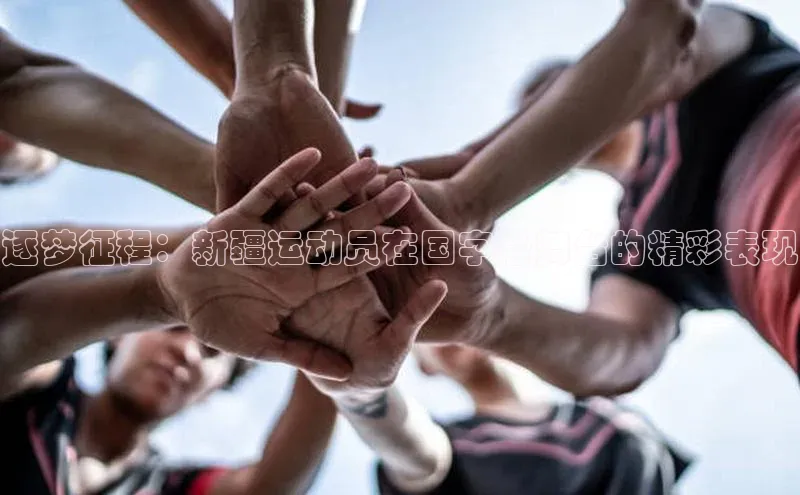 逐梦征程：新疆运动员在国字号舞台的精彩表现