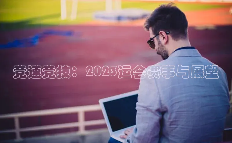 竞速竞技：2023运会赛事与展望